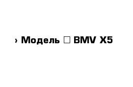  › Модель ­ ВМV X5